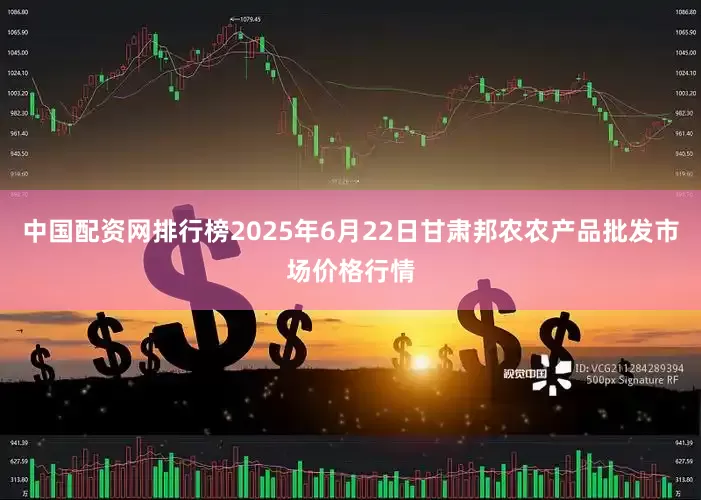 中国配资网排行榜2025年6月22日甘肃邦农农产品批发市场价格行情