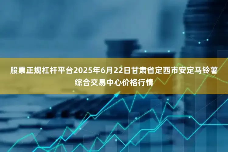 股票正规杠杆平台2025年6月22日甘肃省定西市安定马铃薯综合交易中心价格行情