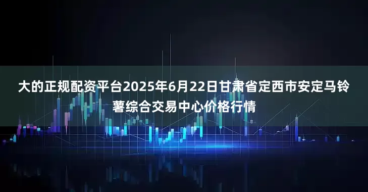 大的正规配资平台2025年6月22日甘肃省定西市安定马铃薯综合交易中心价格行情