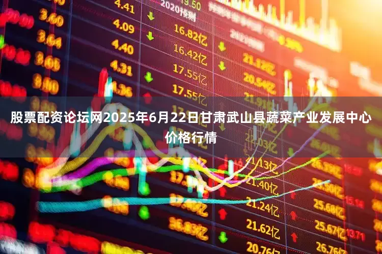 股票配资论坛网2025年6月22日甘肃武山县蔬菜产业发展中心价格行情