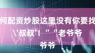 如何配资炒股这里没有你要找的'叔叔’！”“老爷爷