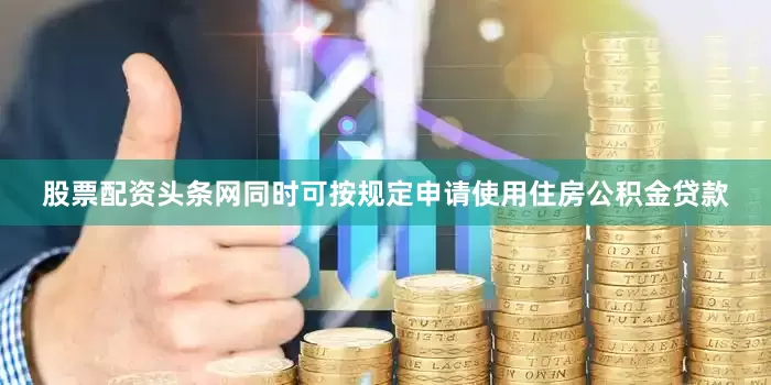 股票配资头条网同时可按规定申请使用住房公积金贷款