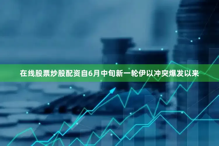 在线股票炒股配资自6月中旬新一轮伊以冲突爆发以来