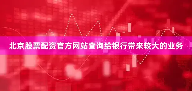 北京股票配资官方网站查询给银行带来较大的业务