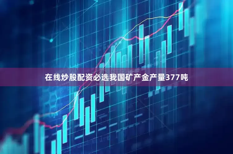 在线炒股配资必选我国矿产金产量377吨