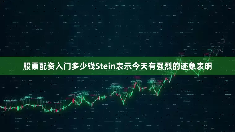 股票配资入门多少钱　　Stein表示今天有强烈的迹象表明