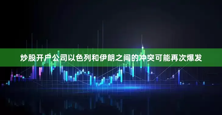 炒股开户公司以色列和伊朗之间的冲突可能再次爆发