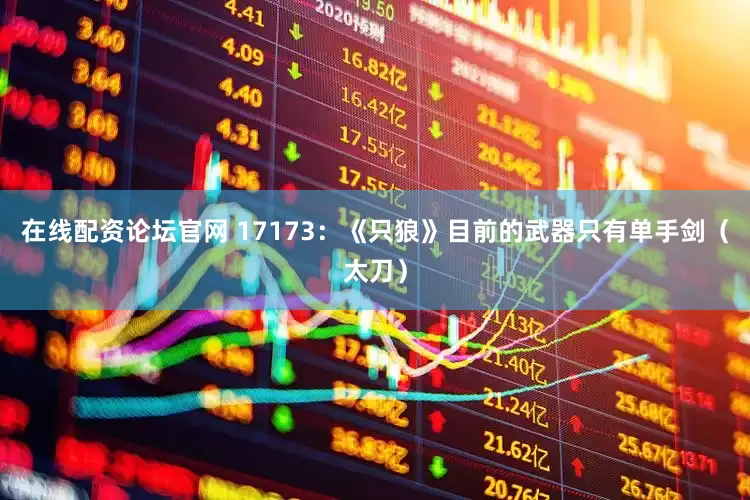在线配资论坛官网 17173：《只狼》目前的武器只有单手剑（太刀）