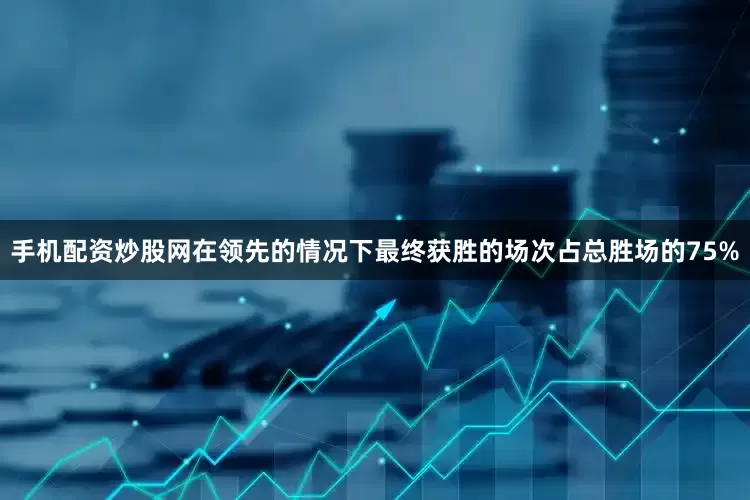 手机配资炒股网在领先的情况下最终获胜的场次占总胜场的75%