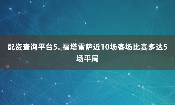 配资查询平台　　5. 福塔雷萨近10场客场比赛多达5场平局