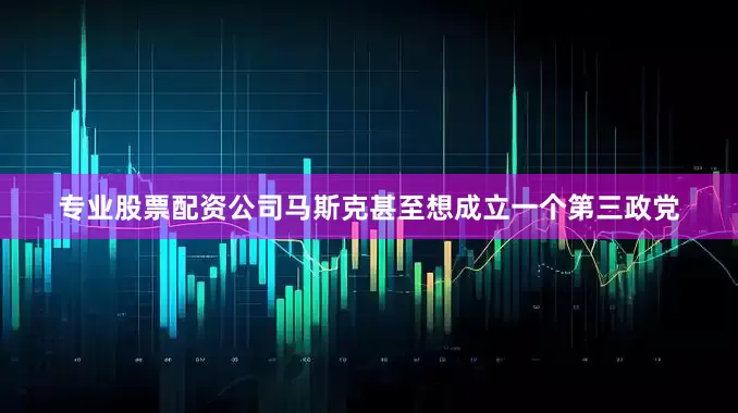 专业股票配资公司马斯克甚至想成立一个第三政党