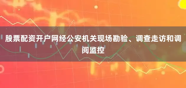 股票配资开户网经公安机关现场勘验、调查走访和调阅监控