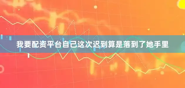 我要配资平台自己这次迟到算是落到了她手里