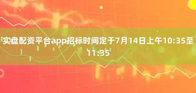 实盘配资平台app招标时间定于7月14日上午10:35至11:35