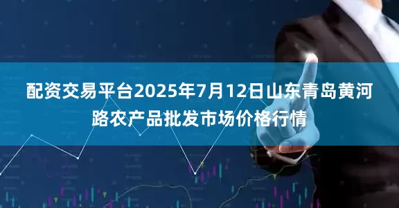 配资交易平台2025年7月12日山东青岛黄河路农产品批发市场价格行情