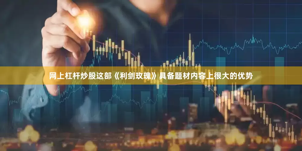 网上杠杆炒股这部《利剑玫瑰》具备题材内容上很大的优势
