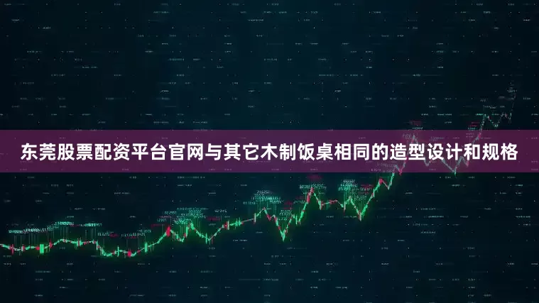 东莞股票配资平台官网与其它木制饭桌相同的造型设计和规格