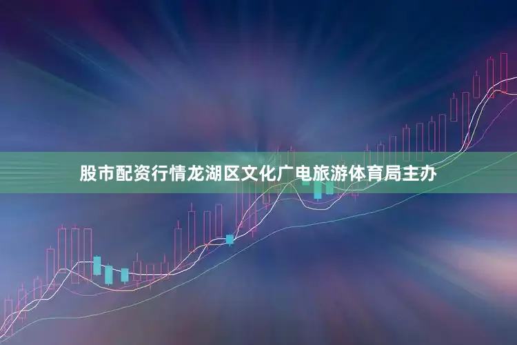 股市配资行情龙湖区文化广电旅游体育局主办