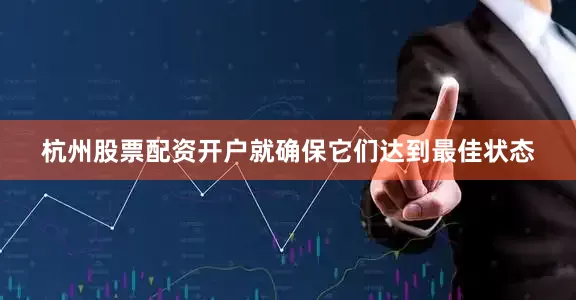 杭州股票配资开户就确保它们达到最佳状态