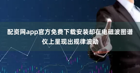 配资网app官方免费下载安装却在电磁波图谱仪上呈现出规律波动