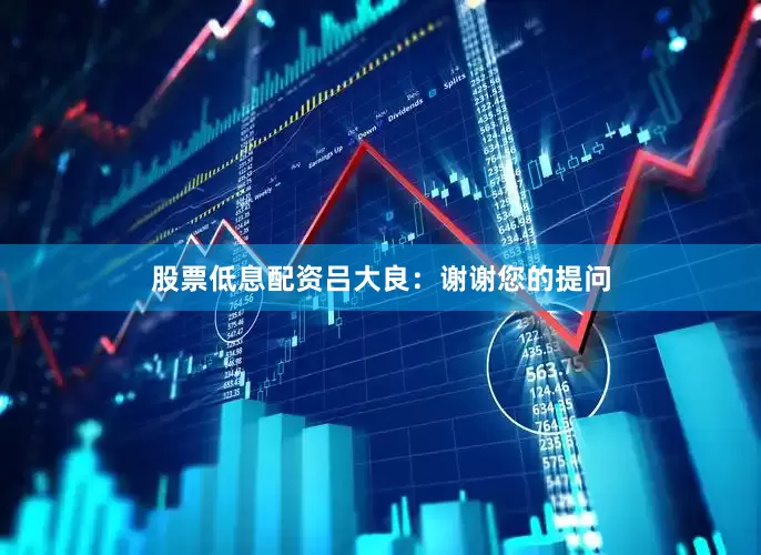 股票低息配资吕大良：谢谢您的提问