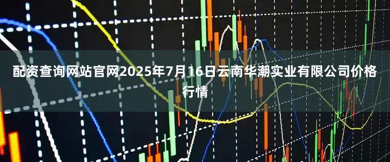 配资查询网站官网2025年7月16日云南华潮实业有限公司价格行情