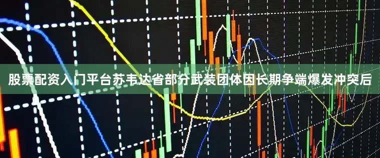 股票配资入门平台苏韦达省部分武装团体因长期争端爆发冲突后
