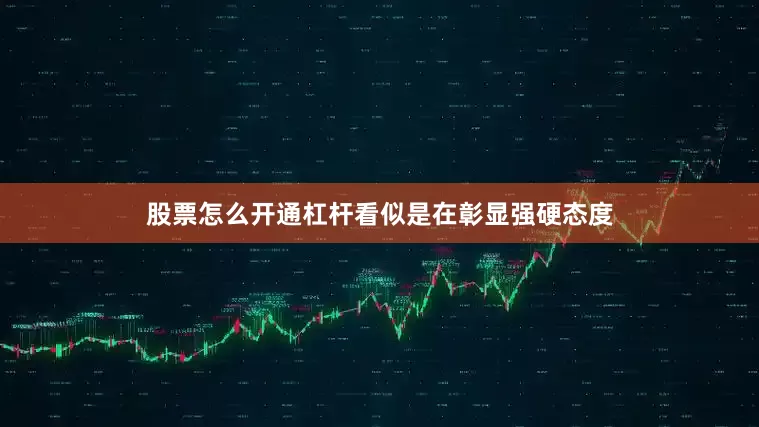 股票怎么开通杠杆看似是在彰显强硬态度
