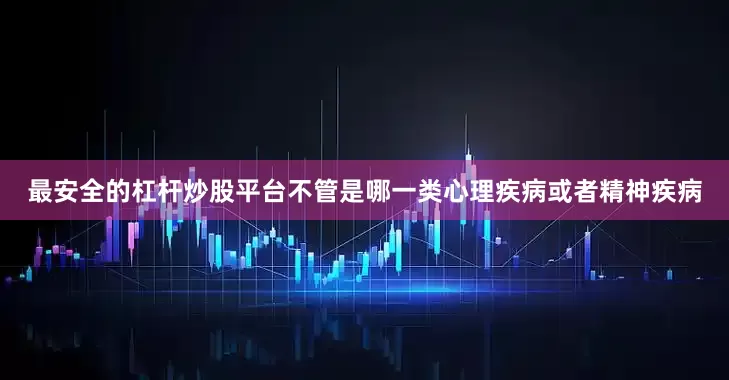 最安全的杠杆炒股平台不管是哪一类心理疾病或者精神疾病