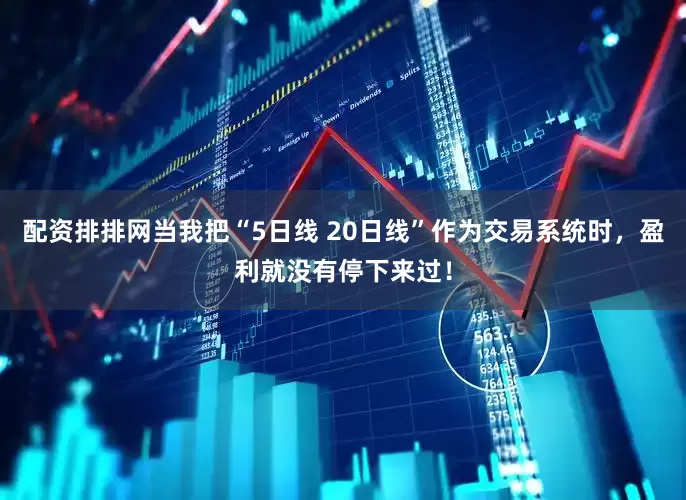 配资排排网当我把“5日线 20日线”作为交易系统时，盈利就没有停下来过！