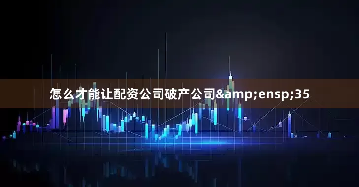 怎么才能让配资公司破产公司&ensp;35