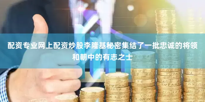 配资专业网上配资炒股李隆基秘密集结了一批忠诚的将领和朝中的有志之士