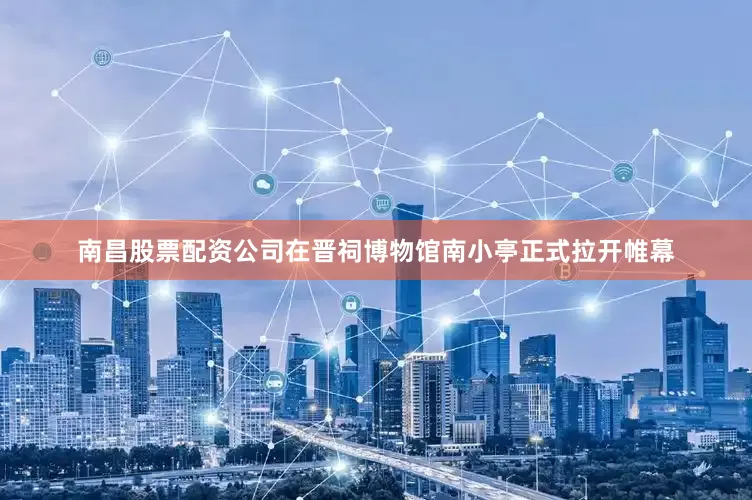 南昌股票配资公司在晋祠博物馆南小亭正式拉开帷幕
