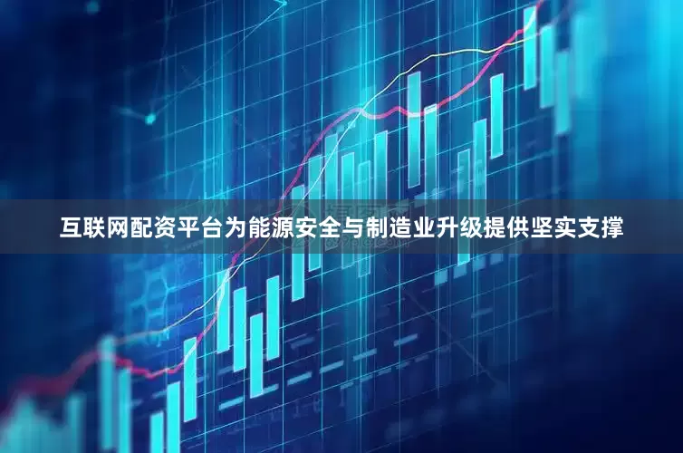 互联网配资平台为能源安全与制造业升级提供坚实支撑