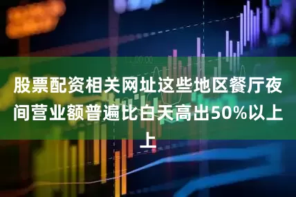 股票配资相关网址这些地区餐厅夜间营业额普遍比白天高出50%以上