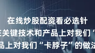 在线炒股配资看必选针对国外在关键技术和产品上对我们“卡脖子”的做法