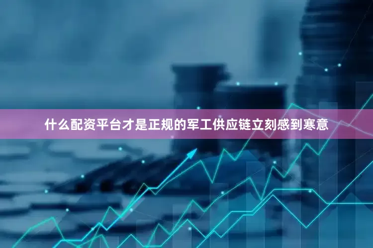 什么配资平台才是正规的军工供应链立刻感到寒意