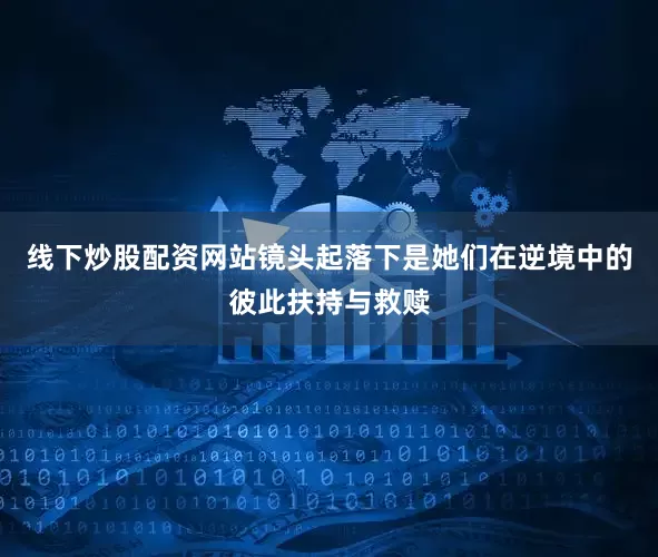 线下炒股配资网站镜头起落下是她们在逆境中的彼此扶持与救赎