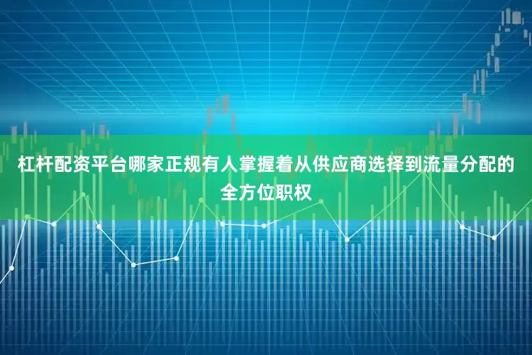 杠杆配资平台哪家正规有人掌握着从供应商选择到流量分配的全方位职权