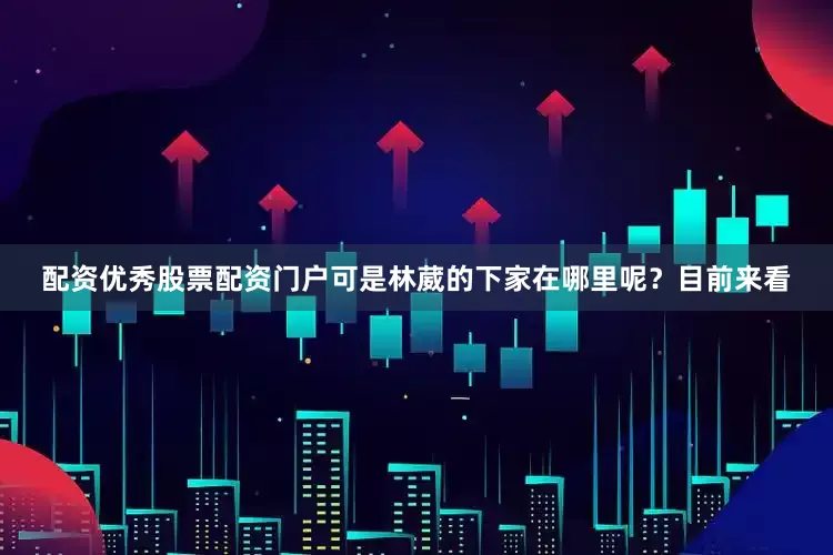 配资优秀股票配资门户可是林葳的下家在哪里呢？目前来看