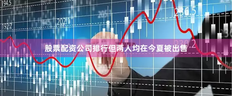 股票配资公司排行但两人均在今夏被出售