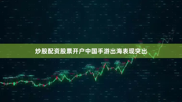 炒股配资股票开户中国手游出海表现突出