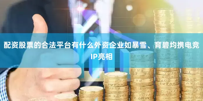 配资股票的合法平台有什么外资企业如暴雪、育碧均携电竞IP亮相