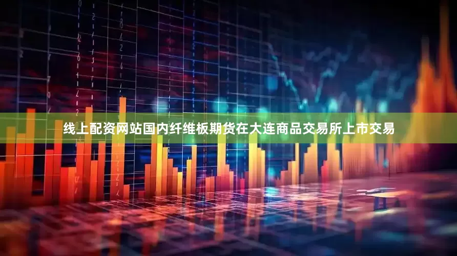 线上配资网站国内纤维板期货在大连商品交易所上市交易
