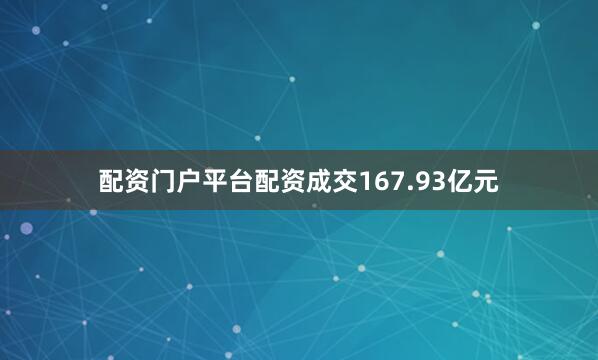 配资门户平台配资成交167.93亿元