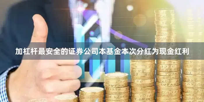 加杠杆最安全的证券公司本基金本次分红为现金红利
