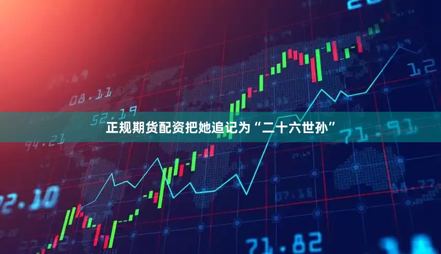 正规期货配资把她追记为“二十六世孙”