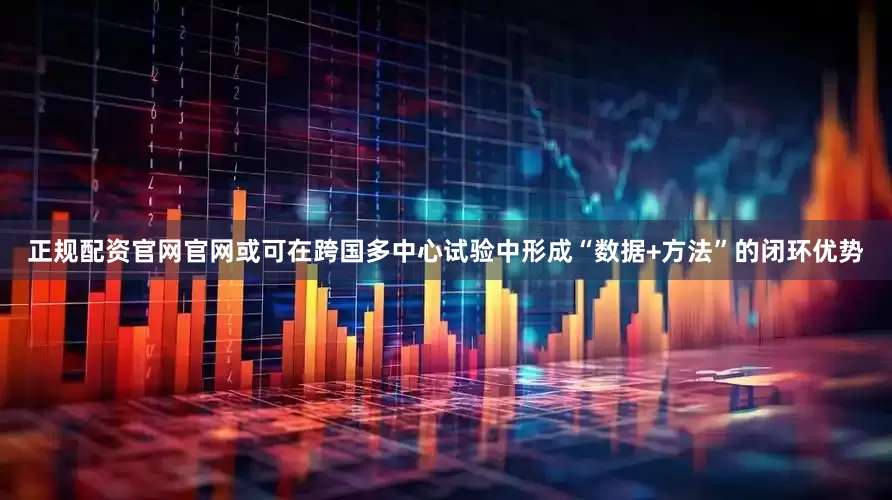 正规配资官网官网或可在跨国多中心试验中形成“数据+方法”的闭环优势