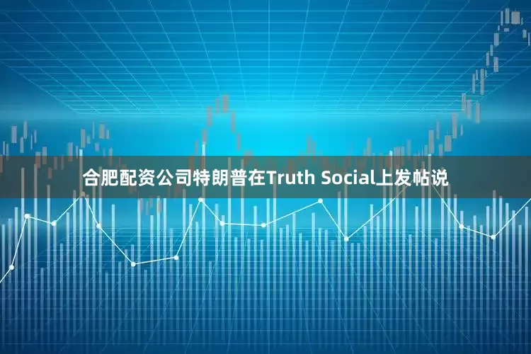 合肥配资公司特朗普在Truth Social上发帖说