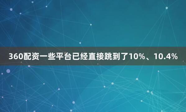 360配资一些平台已经直接跳到了10%、10.4%